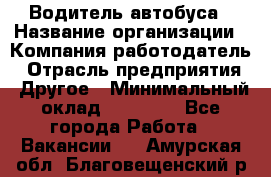 Водитель автобуса › Название организации ­ Компания-работодатель › Отрасль предприятия ­ Другое › Минимальный оклад ­ 40 000 - Все города Работа » Вакансии   . Амурская обл.,Благовещенский р-н